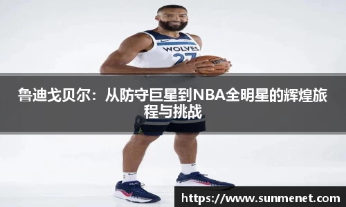 鲁迪戈贝尔：从防守巨星到NBA全明星的辉煌旅程与挑战