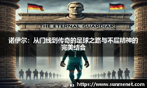 诺伊尔：从门线到传奇的足球之路与不屈精神的完美结合
