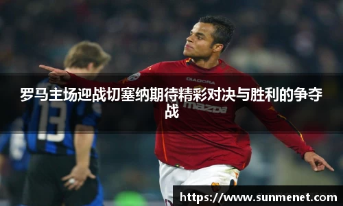 罗马主场迎战切塞纳期待精彩对决与胜利的争夺战